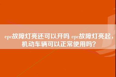 epc故障灯亮还可以开吗 epc故障灯亮起，机动车辆可以正常使用吗？