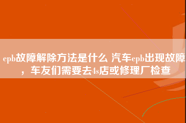 epb故障解除方法是什么 汽车epb出现故障，车友们需要去4s店或修理厂检查