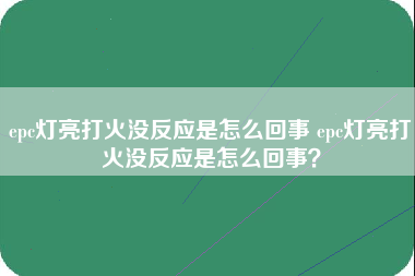 epc灯亮打火没反应是怎么回事 epc灯亮打火没反应是怎么回事？