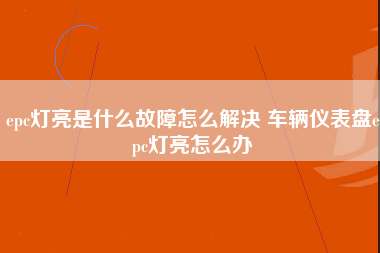 epc灯亮是什么故障怎么解决 车辆仪表盘epc灯亮怎么办