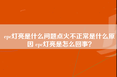 epc灯亮是什么问题点火不正常是什么原因 epc灯亮是怎么回事？