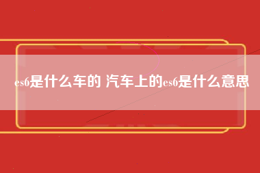 es6是什么车的 汽车上的es6是什么意思