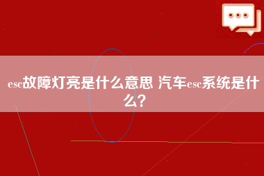 esc故障灯亮是什么意思 汽车esc系统是什么？