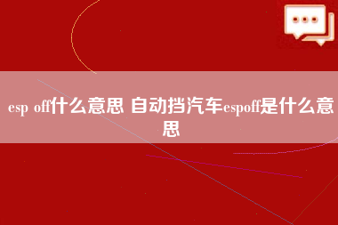 esp off什么意思 自动挡汽车espoff是什么意思