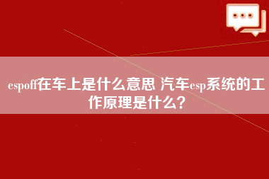 espoff在车上是什么意思 汽车esp系统的工作原理是什么？