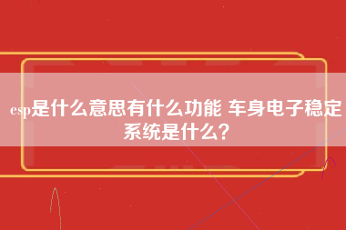 esp是什么意思有什么功能 车身电子稳定系统是什么？