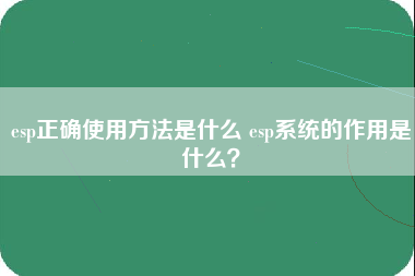 esp正确使用方法是什么 esp系统的作用是什么？