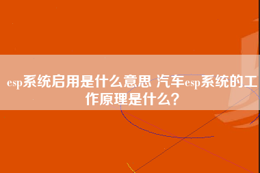 esp系统启用是什么意思 汽车esp系统的工作原理是什么？