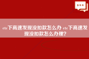 etc下高速发现没扣款怎么办 etc下高速发现没扣款怎么办理？