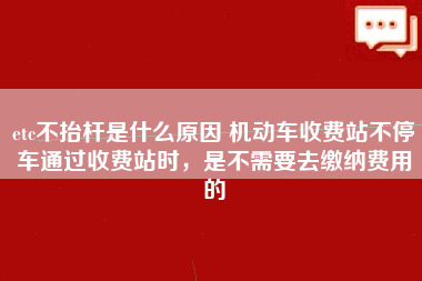 etc不抬杆是什么原因 机动车收费站不停车通过收费站时，是不需要去缴纳费用的