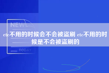 etc不用的时候会不会被盗刷 etc不用的时候是不会被盗刷的