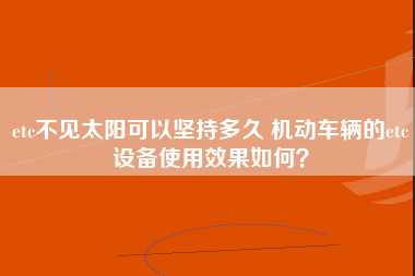 etc不见太阳可以坚持多久 机动车辆的etc设备使用效果如何？