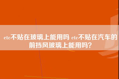 etc不贴在玻璃上能用吗 etc不贴在汽车的前挡风玻璃上能用吗？