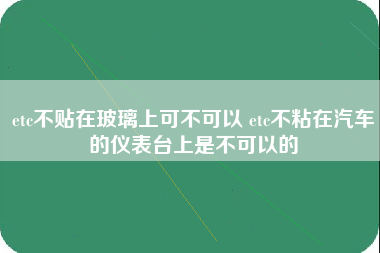 etc不贴在玻璃上可不可以 etc不粘在汽车的仪表台上是不可以的