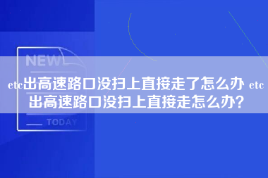 etc出高速路口没扫上直接走了怎么办 etc出高速路口没扫上直接走怎么办？