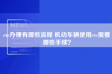 etc办理有哪些流程 机动车辆使用etc需要哪些手续？