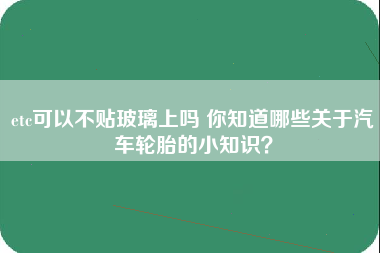 etc可以不贴玻璃上吗 你知道哪些关于汽车轮胎的小知识？