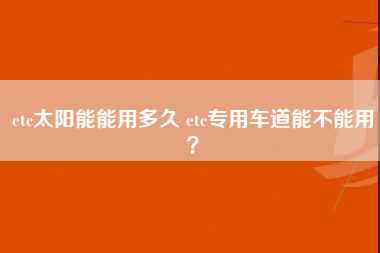 etc太阳能能用多久 etc专用车道能不能用？