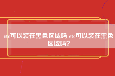 etc可以装在黑色区域吗 etc可以装在黑色区域吗？