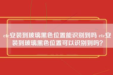 etc安装到玻璃黑色位置能识别到吗 etc安装到玻璃黑色位置可以识别到吗？