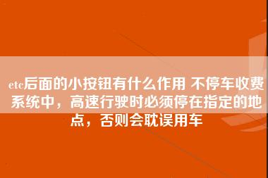 etc后面的小按钮有什么作用 不停车收费系统中，高速行驶时必须停在指定的地点，否则会耽误用车