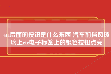 etc后面的按钮是什么东西 汽车前挡风玻璃上etc电子标签上的银色按钮点亮