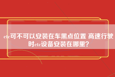 etc可不可以安装在车黑点位置 高速行驶时etc设备安装在哪里？