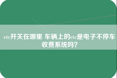 etc开关在哪里 车辆上的etc是电子不停车收费系统吗？