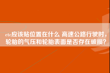 etc应该贴位置在什么 高速公路行驶时，轮胎的气压和轮胎表面是否存在破损？