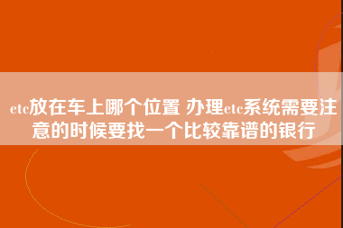 etc放在车上哪个位置 办理etc系统需要注意的时候要找一个比较靠谱的银行