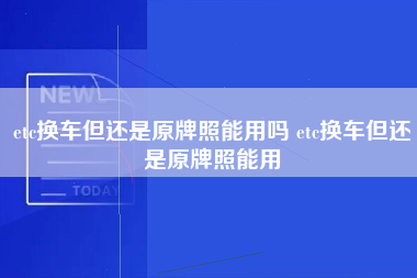 etc换车但还是原牌照能用吗 etc换车但还是原牌照能用