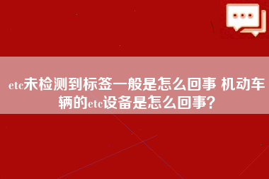 etc未检测到标签一般是怎么回事 机动车辆的etc设备是怎么回事？