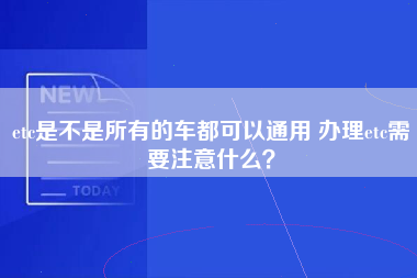 etc是不是所有的车都可以通用 办理etc需要注意什么？