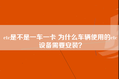 etc是不是一车一卡 为什么车辆使用的etc设备需要安装？