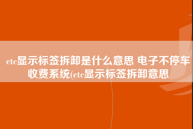 etc显示标签拆卸是什么意思 电子不停车收费系统(etc显示标签拆卸意思