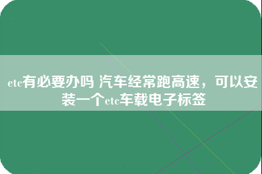 etc有必要办吗 汽车经常跑高速，可以安装一个etc车载电子标签