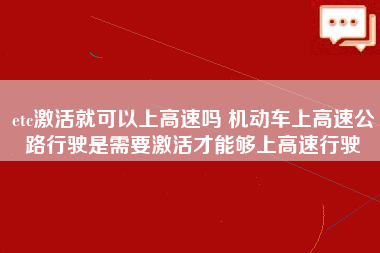 etc激活就可以上高速吗 机动车上高速公路行驶是需要激活才能够上高速行驶