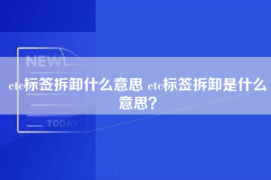 etc标签拆卸什么意思 etc标签拆卸是什么意思？