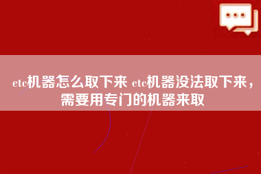 etc机器怎么取下来 etc机器没法取下来，需要用专门的机器来取