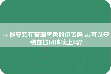 etc能安装在玻璃黑色的位置吗 etc可以安装在挡风玻璃上吗？