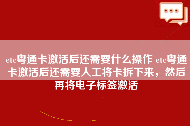 etc粤通卡激活后还需要什么操作 etc粤通卡激活后还需要人工将卡拆下来，然后再将电子标签激活