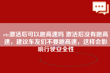 etc激活后可以跑高速吗 激活后没有跑高速，建议车友们不要跑高速，这样会影响行驶安全性