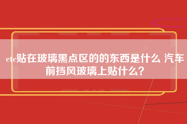 etc贴在玻璃黑点区的的东西是什么 汽车前挡风玻璃上贴什么？