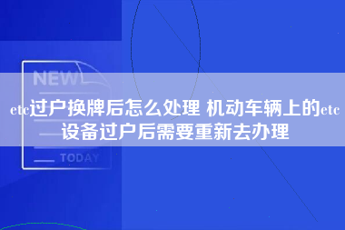 etc过户换牌后怎么处理 机动车辆上的etc设备过户后需要重新去办理