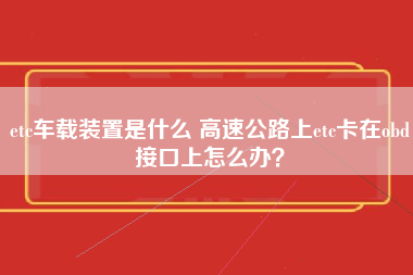 etc车载装置是什么 高速公路上etc卡在obd接口上怎么办？