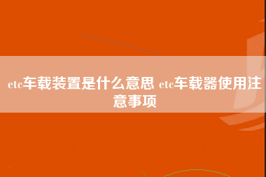 etc车载装置是什么意思 etc车载器使用注意事项