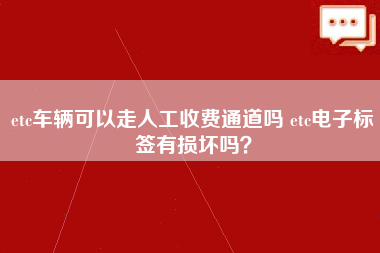 etc车辆可以走人工收费通道吗 etc电子标签有损坏吗？