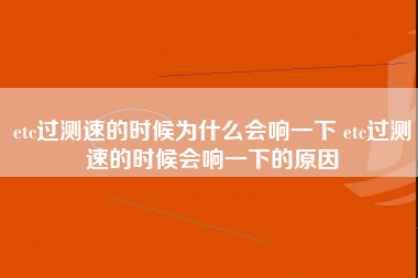 etc过测速的时候为什么会响一下 etc过测速的时候会响一下的原因