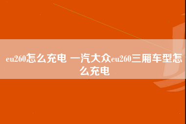 eu260怎么充电 一汽大众eu260三厢车型怎么充电