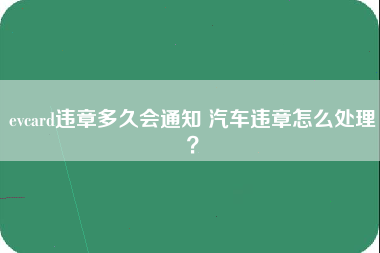 evcard违章多久会通知 汽车违章怎么处理？